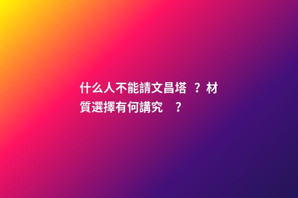 什么人不能請文昌塔？材質選擇有何講究？